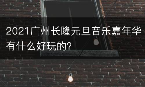 2021广州长隆元旦音乐嘉年华有什么好玩的？
