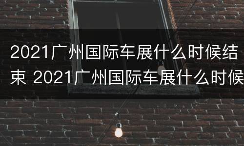 2021广州国际车展什么时候结束 2021广州国际车展什么时候结束的
