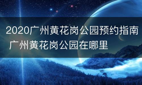2020广州黄花岗公园预约指南 广州黄花岗公园在哪里