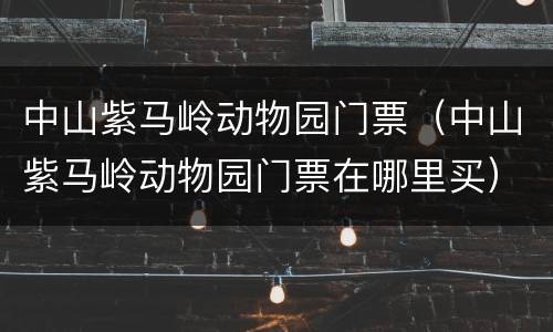 中山紫马岭动物园门票（中山紫马岭动物园门票在哪里买）
