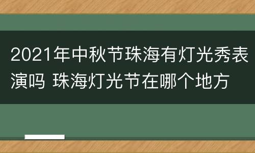 2021年中秋节珠海有灯光秀表演吗 珠海灯光节在哪个地方