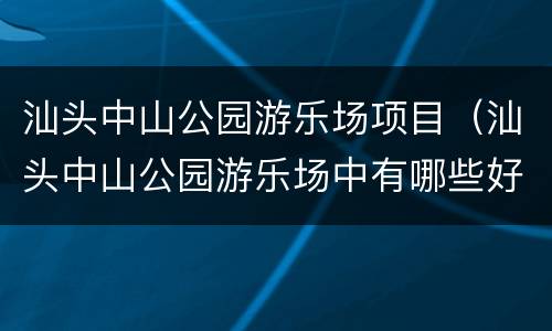 汕头中山公园游乐场项目（汕头中山公园游乐场中有哪些好玩的）