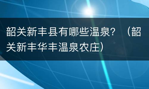 韶关新丰县有哪些温泉？（韶关新丰华丰温泉农庄）
