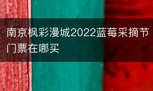 南京枫彩漫城2022蓝莓采摘节门票在哪买