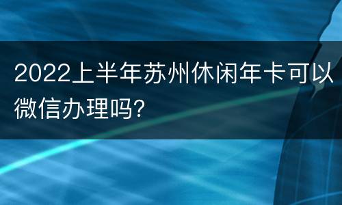 2022上半年苏州休闲年卡可以微信办理吗？