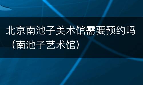 北京南池子美术馆需要预约吗（南池子艺术馆）