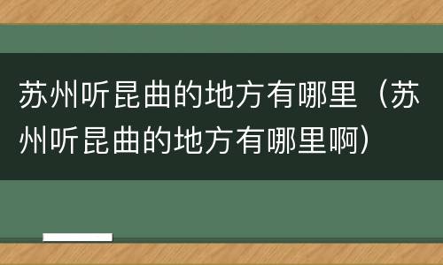 苏州听昆曲的地方有哪里（苏州听昆曲的地方有哪里啊）