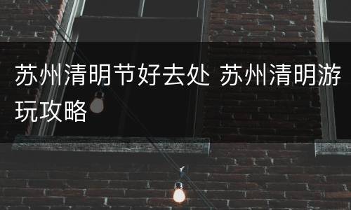 苏州清明节好去处 苏州清明游玩攻略