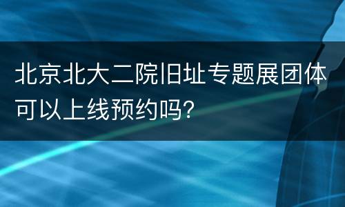 北京北大二院旧址专题展团体可以上线预约吗？