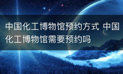 中国化工博物馆预约方式 中国化工博物馆需要预约吗