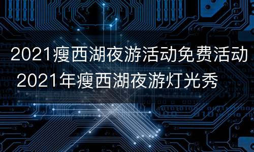 2021瘦西湖夜游活动免费活动 2021年瘦西湖夜游灯光秀