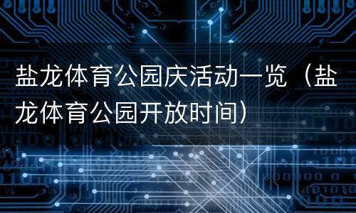 盐龙体育公园庆活动一览（盐龙体育公园开放时间）