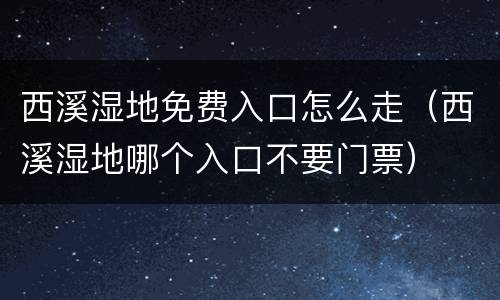 西溪湿地免费入口怎么走（西溪湿地哪个入口不要门票）