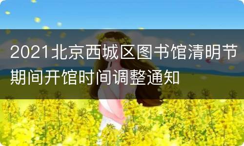 2021北京西城区图书馆清明节期间开馆时间调整通知