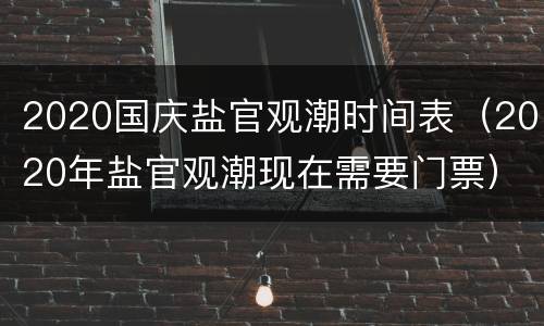 2020国庆盐官观潮时间表（2020年盐官观潮现在需要门票）
