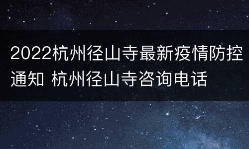 2022杭州径山寺最新疫情防控通知 杭州径山寺咨询电话