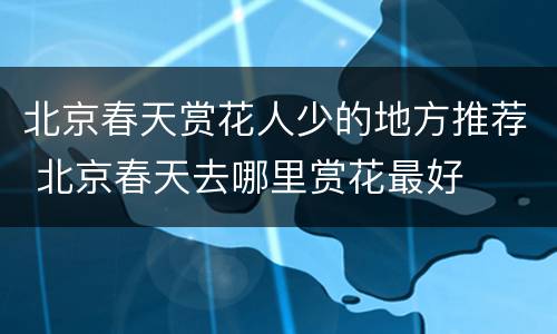 北京春天赏花人少的地方推荐 北京春天去哪里赏花最好