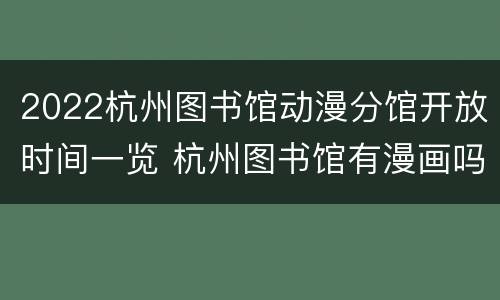 2022杭州图书馆动漫分馆开放时间一览 杭州图书馆有漫画吗