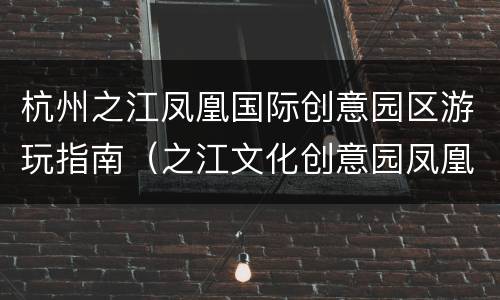 杭州之江凤凰国际创意园区游玩指南（之江文化创意园凤凰创意国际）