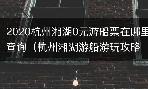 2020杭州湘湖0元游船票在哪里查询（杭州湘湖游船游玩攻略）
