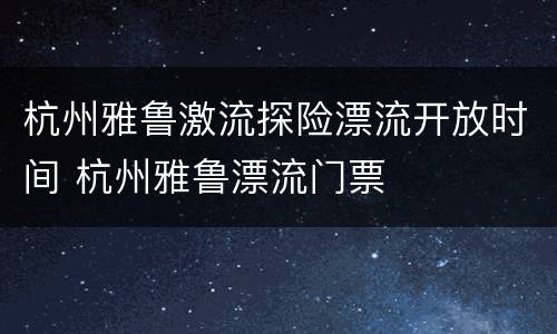 杭州雅鲁激流探险漂流开放时间 杭州雅鲁漂流门票