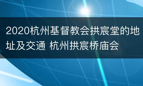2020杭州基督教会拱宸堂的地址及交通 杭州拱宸桥庙会