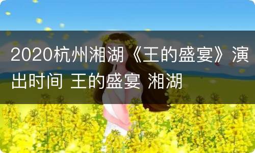 2020杭州湘湖《王的盛宴》演出时间 王的盛宴 湘湖