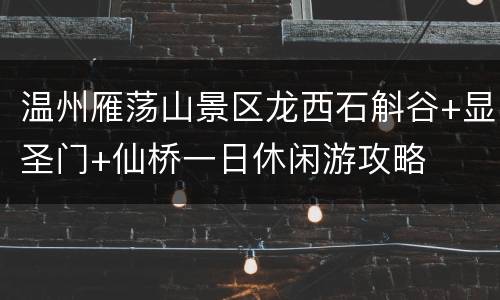 温州雁荡山景区龙西石斛谷+显圣门+仙桥一日休闲游攻略
