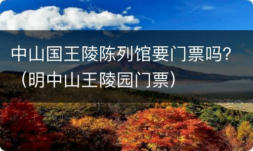 中山国王陵陈列馆要门票吗？（明中山王陵园门票）