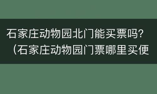石家庄动物园北门能买票吗？（石家庄动物园门票哪里买便宜）