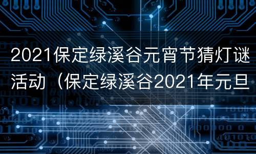 2021保定绿溪谷元宵节猜灯谜活动（保定绿溪谷2021年元旦）