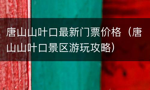 唐山山叶口最新门票价格（唐山山叶口景区游玩攻略）