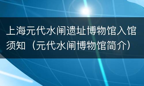 上海元代水闸遗址博物馆入馆须知（元代水闸博物馆简介）
