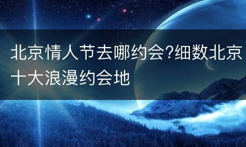 北京情人节去哪约会?细数北京十大浪漫约会地