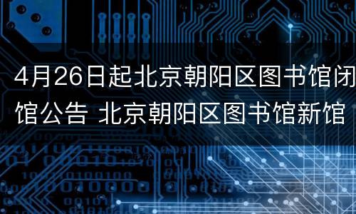 4月26日起北京朝阳区图书馆闭馆公告 北京朝阳区图书馆新馆