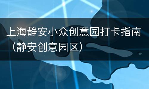 上海静安小众创意园打卡指南（静安创意园区）