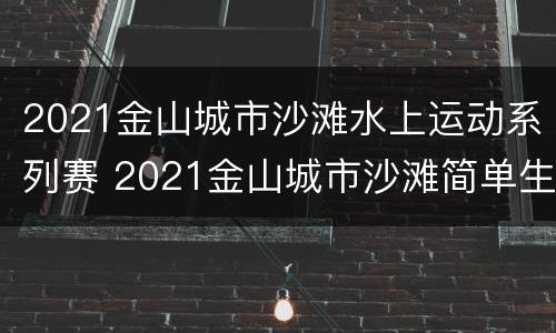 2021金山城市沙滩水上运动系列赛 2021金山城市沙滩简单生活节