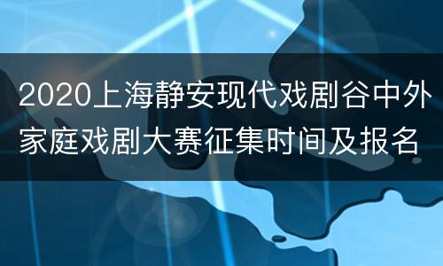 2020上海静安现代戏剧谷中外家庭戏剧大赛征集时间及报名入口