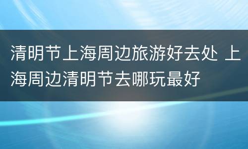 清明节上海周边旅游好去处 上海周边清明节去哪玩最好