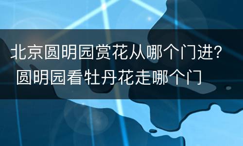 北京圆明园赏花从哪个门进？ 圆明园看牡丹花走哪个门