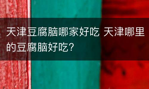 天津豆腐脑哪家好吃 天津哪里的豆腐脑好吃?