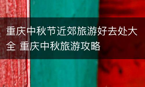 重庆中秋节近郊旅游好去处大全 重庆中秋旅游攻略