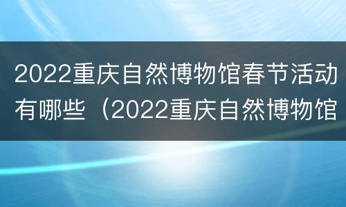 2022重庆自然博物馆春节活动有哪些（2022重庆自然博物馆春节活动有哪些展览）