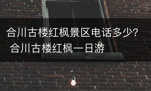 合川古楼红枫景区电话多少？ 合川古楼红枫一日游