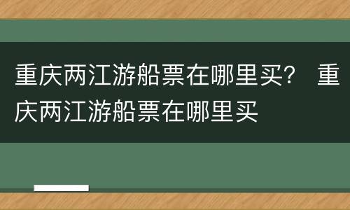 重庆两江游船票在哪里买？ 重庆两江游船票在哪里买