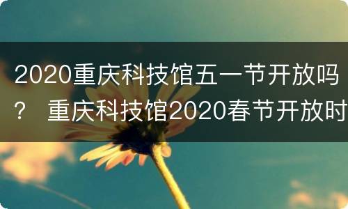 2020重庆科技馆五一节开放吗？ 重庆科技馆2020春节开放时间