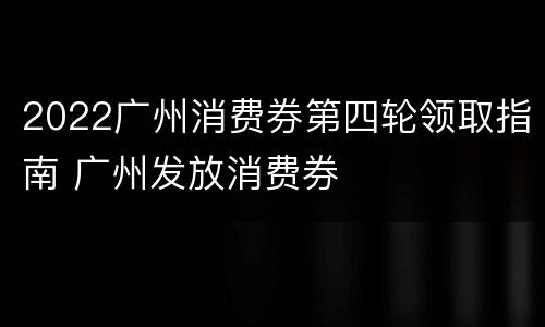 2022广州消费券第四轮领取指南 广州发放消费券