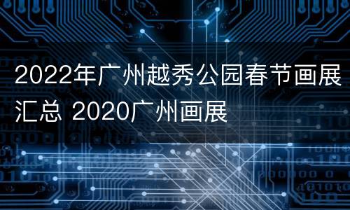 2022年广州越秀公园春节画展汇总 2020广州画展