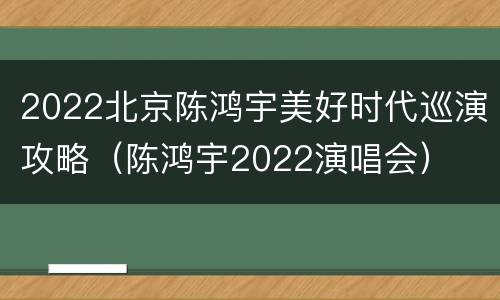 2022北京陈鸿宇美好时代巡演攻略（陈鸿宇2022演唱会）