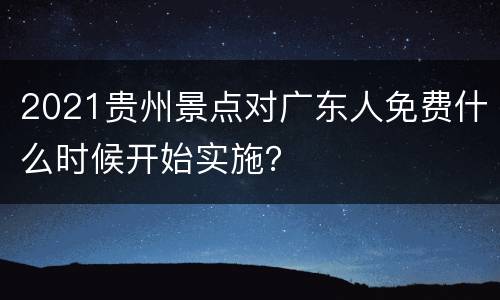 2021贵州景点对广东人免费什么时候开始实施？